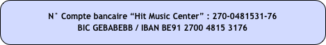 N° Compte bancaire “Hit Music Center” : 270-0481531-76 
BIC GEBABEBB / IBAN BE91 2700 4815 3176